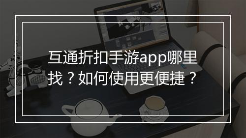 互通折扣手游app哪里找？如何使用更便捷？