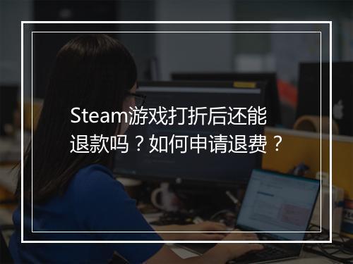 Steam游戏打折后还能退款吗？如何申请退费？