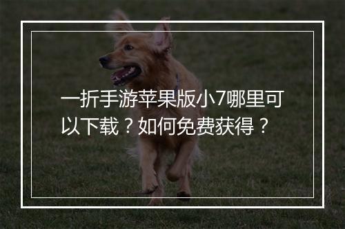 一折手游苹果版小7哪里可以下载？如何免费获得？