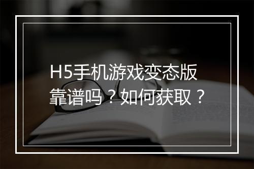 H5手机游戏变态版靠谱吗？如何获取？
