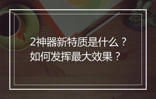 2神器新特质是什么？如何发挥最大效果？