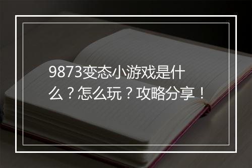 9873变态小游戏是什么？怎么玩？攻略分享！