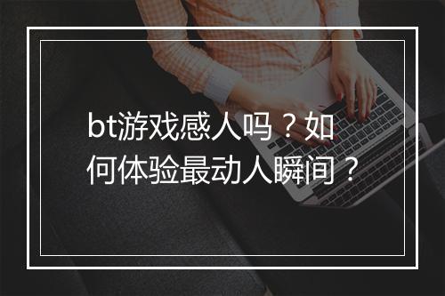 bt游戏感人吗？如何体验最动人瞬间？