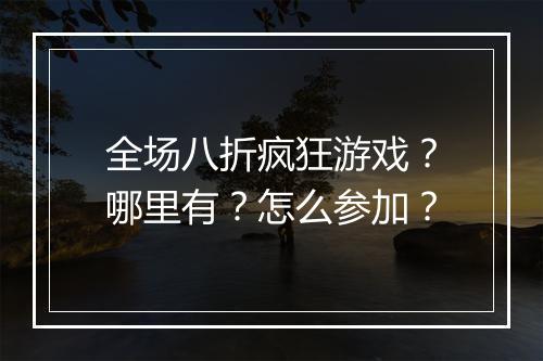 全场八折疯狂游戏？哪里有？怎么参加？