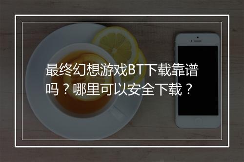最终幻想游戏BT下载靠谱吗？哪里可以安全下载？
