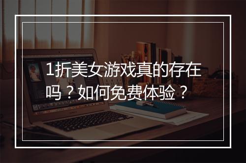 1折美女游戏真的存在吗？如何免费体验？