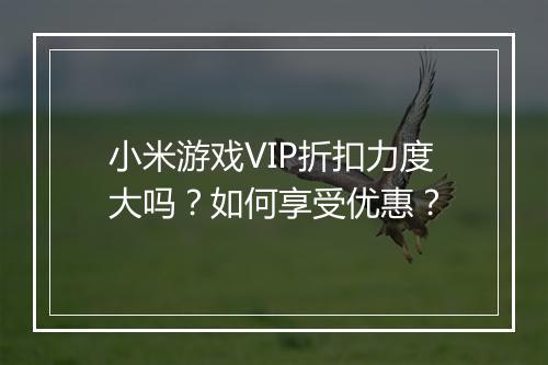 小米游戏VIP折扣力度大吗？如何享受优惠？