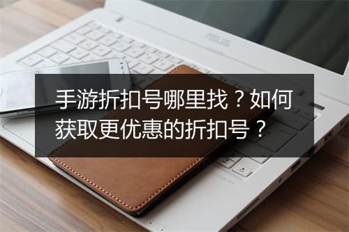手游折扣号哪里找?如何获取更优惠的折扣号?