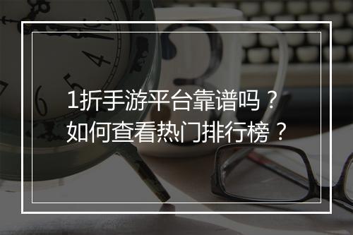 1折手游平台靠谱吗?如何查看热门排行榜?