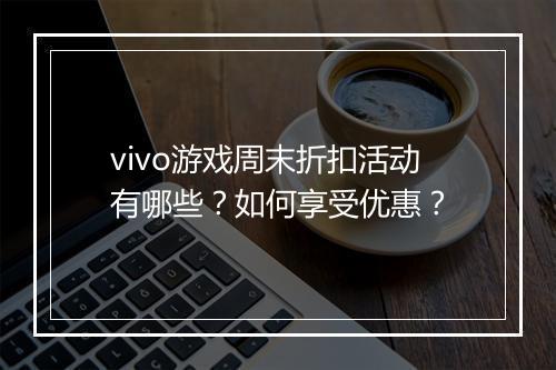 vivo游戏周末折扣活动有哪些?如何享受优惠?