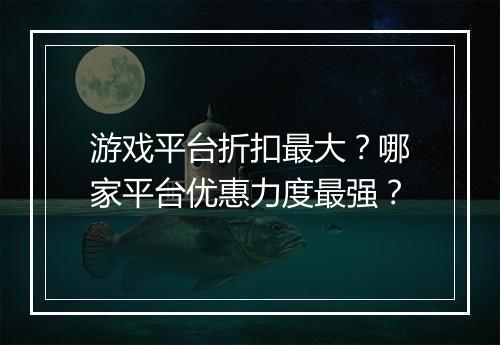 游戏平台折扣最大？哪家平台优惠力度最强？
