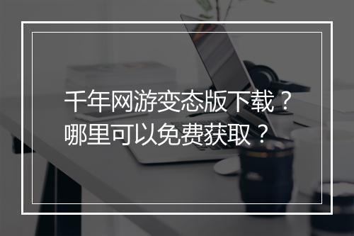 千年网游变态版下载？哪里可以免费获取？