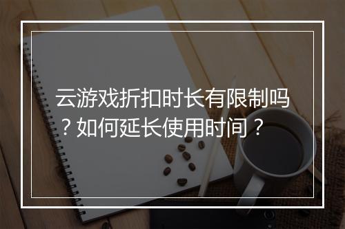 云游戏折扣时长有限制吗？如何延长使用时间？