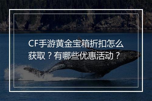 CF手游黄金宝箱折扣怎么获取?有哪些优惠活动?