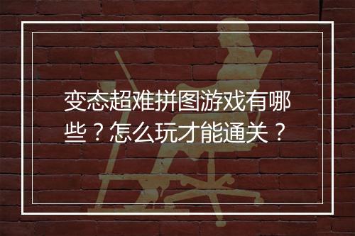 变态超难拼图游戏有哪些？怎么玩才能通关？