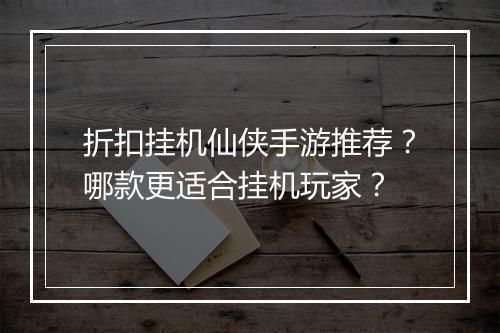 折扣挂机仙侠手游推荐？哪款更适合挂机玩家？