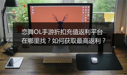 恋舞OL手游折扣充值返利平台在哪里找?如何获取最高返利?