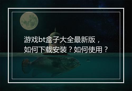 游戏bt盒子大全最新版，如何下载安装？如何使用？