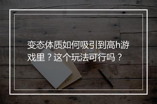 变态体质如何吸引到高h游戏里?这个玩法可行吗?