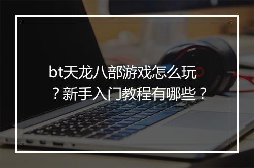 bt天龙八部游戏怎么玩？新手入门教程有哪些？
