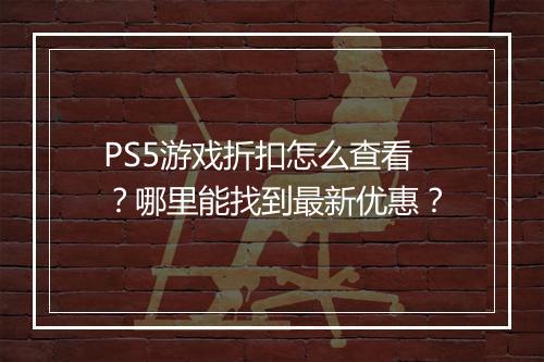 PS5游戏折扣怎么查看?哪里能找到最新优惠?