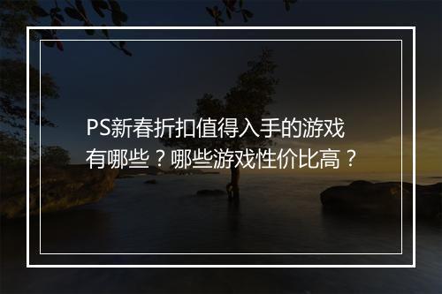 PS新春折扣值得入手的游戏有哪些？哪些游戏性价比高？