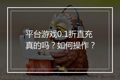 平台游戏0.1折直充真的吗？如何操作？