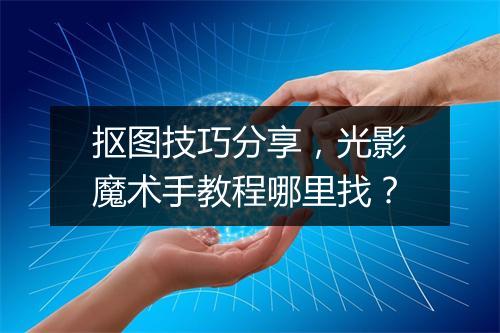 抠图技巧分享,光影魔术手教程哪里找?
