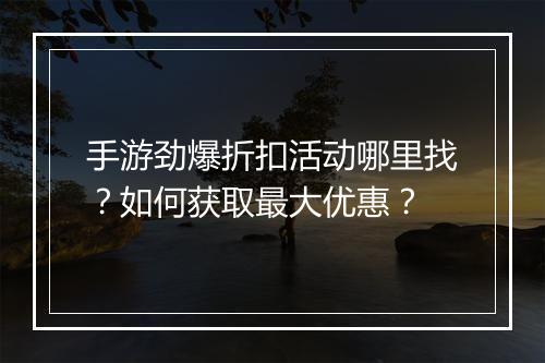 手游劲爆折扣活动哪里找？如何获取最大优惠？