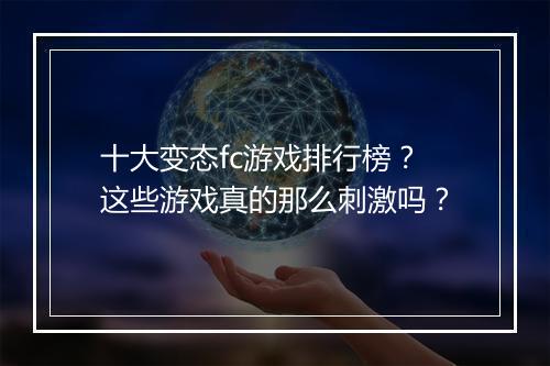 十大变态fc游戏排行榜？这些游戏真的那么刺激吗？