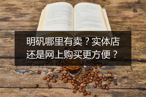 明矾哪里有卖？实体店还是网上购买更方便？