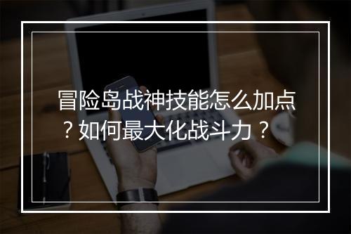 冒险岛战神技能怎么加点？如何最大化战斗力？