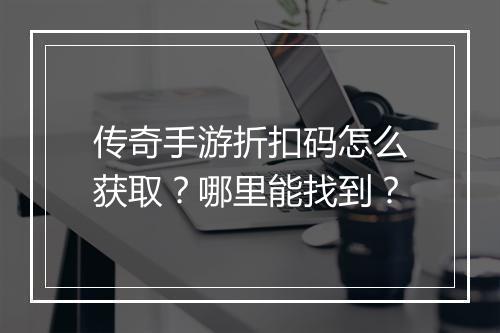传奇手游折扣码怎么获取？哪里能找到？