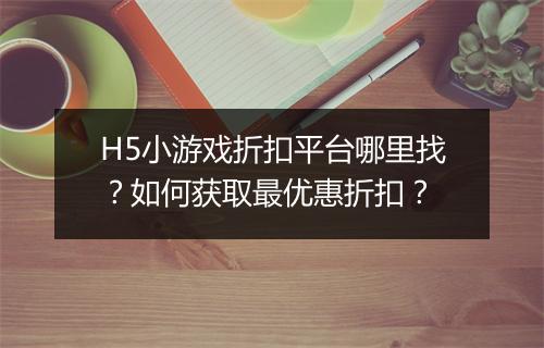 H5小游戏折扣平台哪里找？如何获取最优惠折扣？