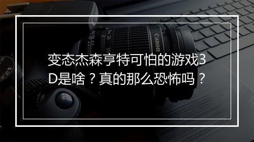 变态杰森亨特可怕的游戏3D是啥?真的那么恐怖吗?