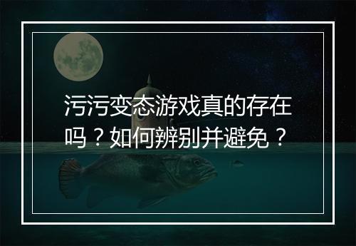 污污变态游戏真的存在吗？如何辨别并避免？