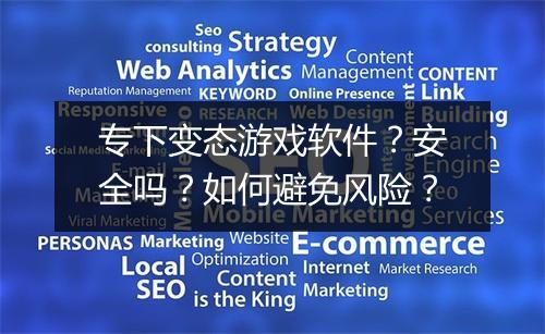 专下变态游戏软件？安全吗？如何避免风险？