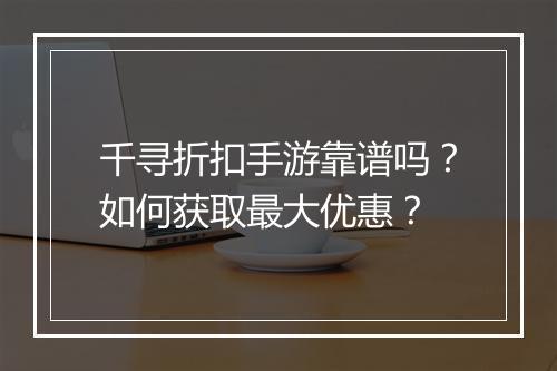千寻折扣手游靠谱吗?如何获取最大优惠?