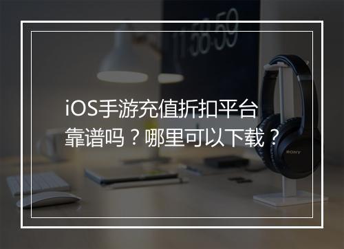 iOS手游充值折扣平台靠谱吗？哪里可以下载？