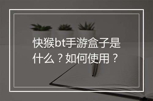 快猴bt手游盒子是什么？如何使用？