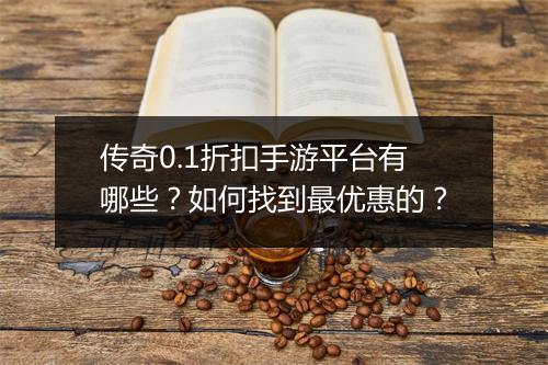 传奇0.1折扣手游平台有哪些？如何找到最优惠的？