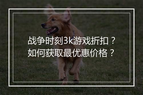 战争时刻3k游戏折扣？如何获取最优惠价格？