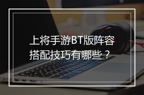 上将手游BT版阵容搭配技巧有哪些？