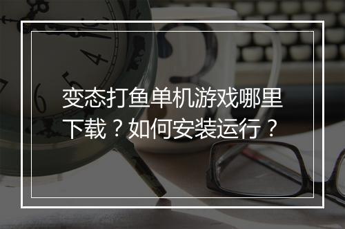 变态打鱼单机游戏哪里下载？如何安装运行？