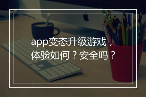 app变态升级游戏,体验如何?安全吗?