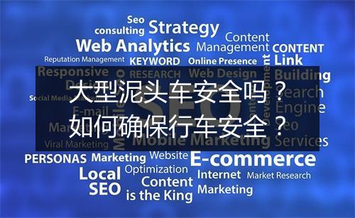 大型泥头车安全吗？如何确保行车安全？