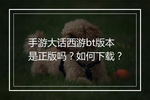 手游大话西游bt版本是正版吗?如何下载?