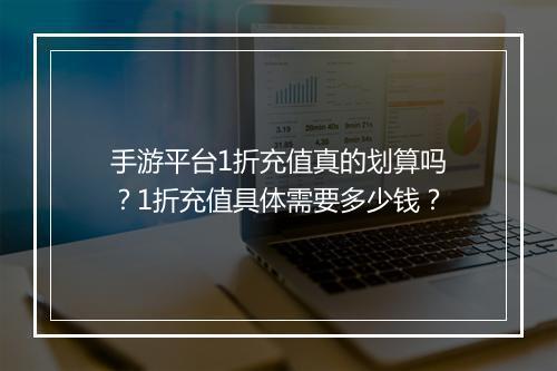 手游平台1折充值真的划算吗？1折充值具体需要多少钱？
