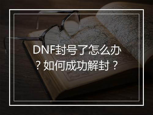 DNF封号了怎么办？如何成功解封？