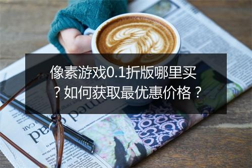 像素游戏0.1折版哪里买？如何获取最优惠价格？